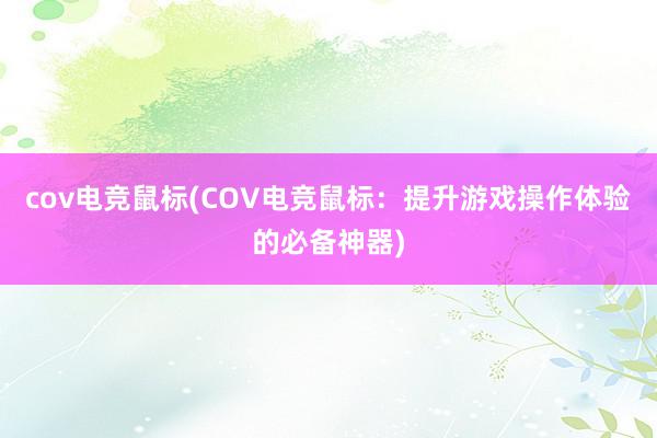 cov电竞鼠标(COV电竞鼠标：提升游戏操作体验的必备神器)