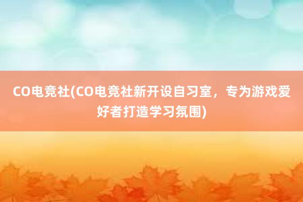 CO电竞社(CO电竞社新开设自习室，专为游戏爱好者打造学习氛围)