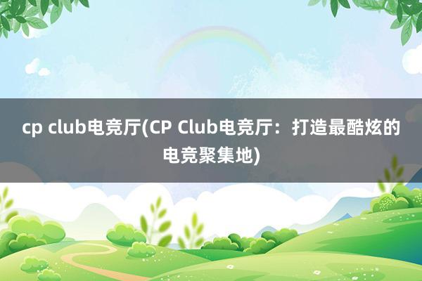 cp club电竞厅(CP Club电竞厅：打造最酷炫的电竞聚集地)