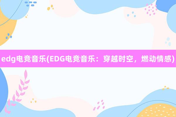 edg电竞音乐(EDG电竞音乐：穿越时空，燃动情感)