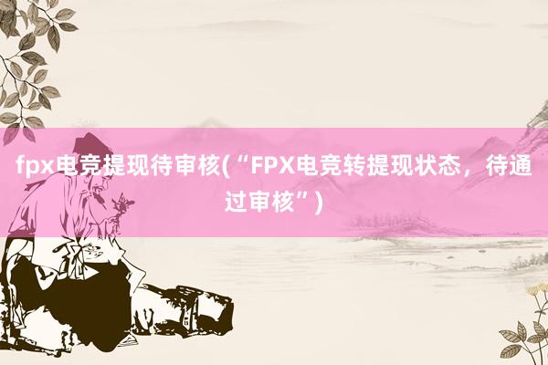 fpx电竞提现待审核(“FPX电竞转提现状态，待通过审核”)