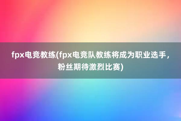 fpx电竞教练(fpx电竞队教练将成为职业选手，粉丝期待激烈比赛)