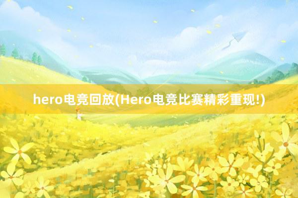 hero电竞回放(Hero电竞比赛精彩重现!)