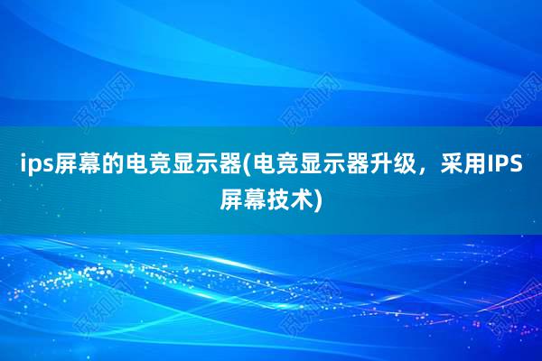 ips屏幕的电竞显示器(电竞显示器升级，采用IPS屏幕技术)