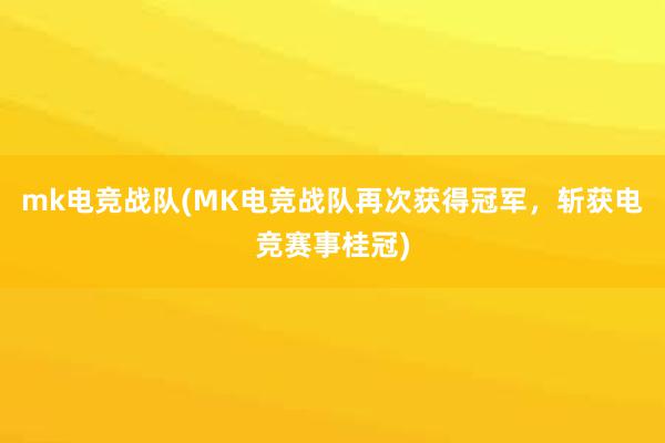 mk电竞战队(MK电竞战队再次获得冠军，斩获电竞赛事桂冠)