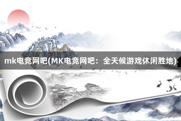 mk电竞网吧(MK电竞网吧：全天候游戏休闲胜地)