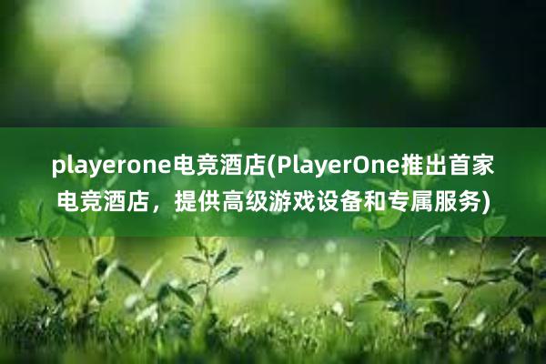 playerone电竞酒店(PlayerOne推出首家电竞酒店，提供高级游戏设备和专属服务)