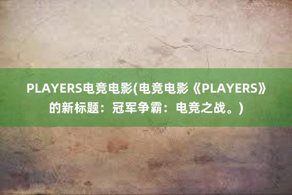 PLAYERS电竞电影(电竞电影《PLAYERS》的新标题：冠军争霸：电竞之战。)