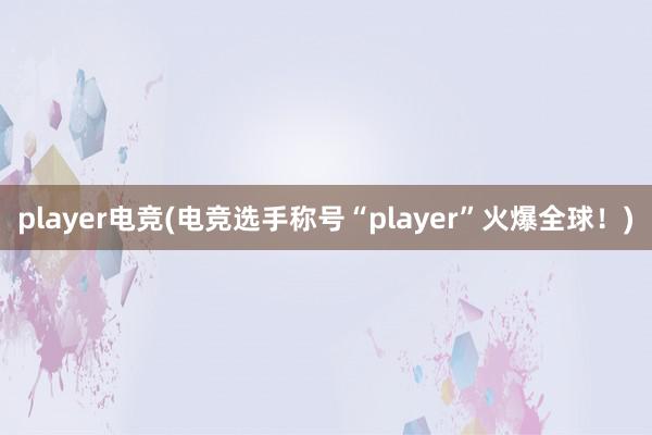 player电竞(电竞选手称号“player”火爆全球！)