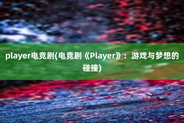 player电竞剧(电竞剧《Player》：游戏与梦想的碰撞)