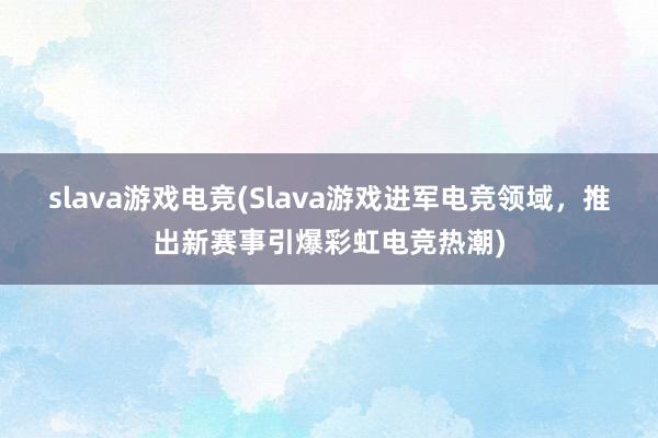 slava游戏电竞(Slava游戏进军电竞领域，推出新赛事引爆彩虹电竞热潮)