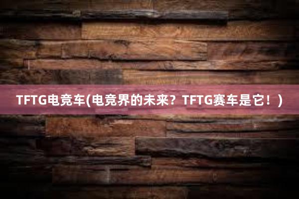 TFTG电竞车(电竞界的未来？TFTG赛车是它！)