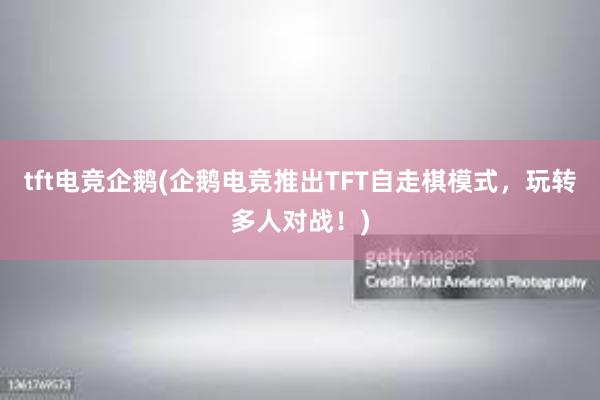 tft电竞企鹅(企鹅电竞推出TFT自走棋模式，玩转多人对战！)