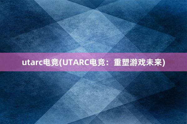 utarc电竞(UTARC电竞：重塑游戏未来)