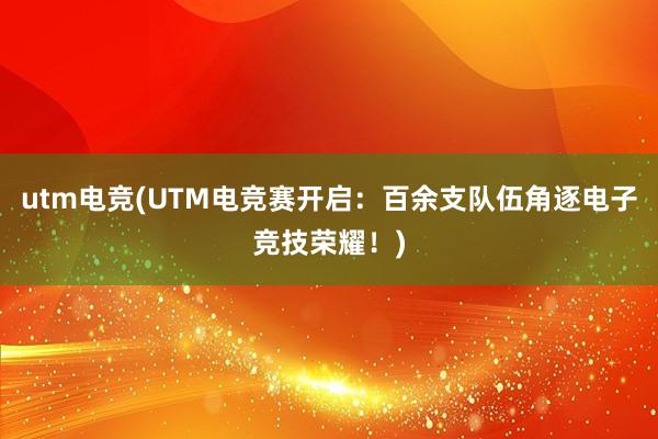 utm电竞(UTM电竞赛开启：百余支队伍角逐电子竞技荣耀！)