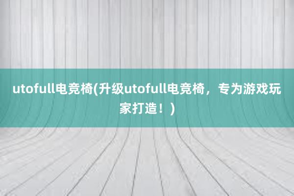 utofull电竞椅(升级utofull电竞椅，专为游戏玩家打造！)