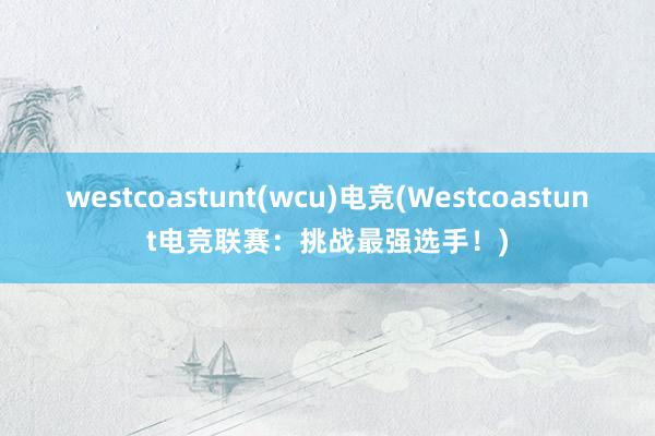 westcoastunt(wcu)电竞(Westcoastunt电竞联赛：挑战最强选手！)