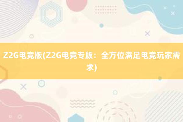 Z2G电竞版(Z2G电竞专版：全方位满足电竞玩家需求)