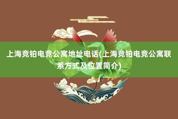 上海竞铂电竞公寓地址电话(上海竞铂电竞公寓联系方式及位置简介)