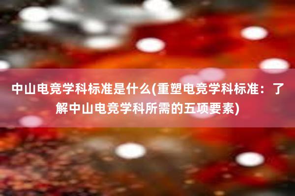 中山电竞学科标准是什么(重塑电竞学科标准：了解中山电竞学科所需的五项要素)