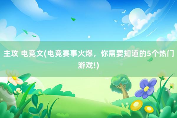 主攻 电竞文(电竞赛事火爆，你需要知道的5个热门游戏!)