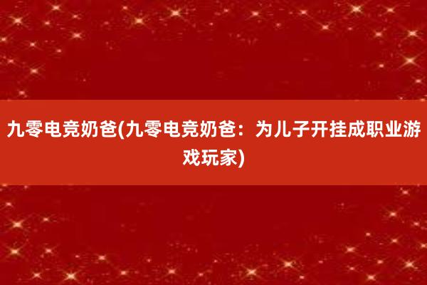 九零电竞奶爸(九零电竞奶爸：为儿子开挂成职业游戏玩家)