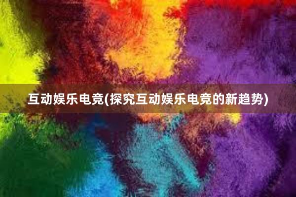 互动娱乐电竞(探究互动娱乐电竞的新趋势)