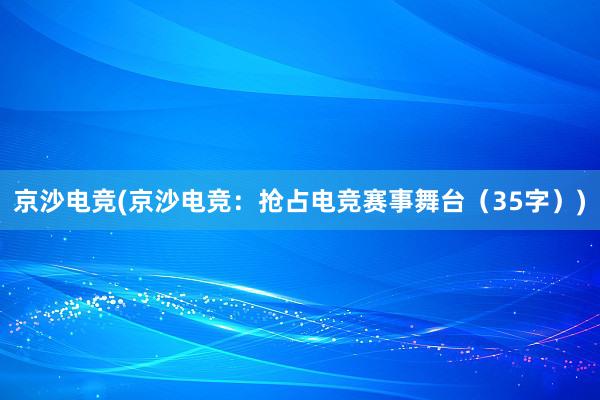 京沙电竞(京沙电竞：抢占电竞赛事舞台（35字）)