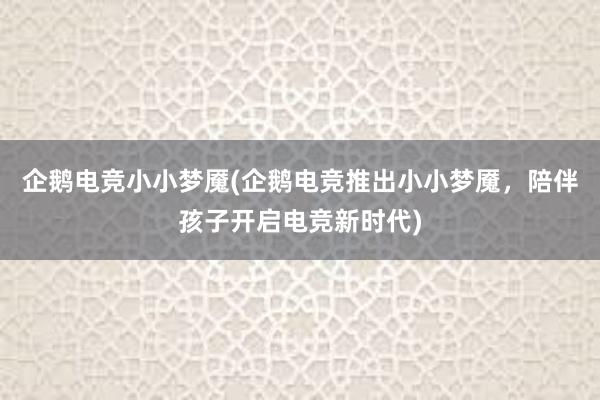 企鹅电竞小小梦魇(企鹅电竞推出小小梦魇，陪伴孩子开启电竞新时代)