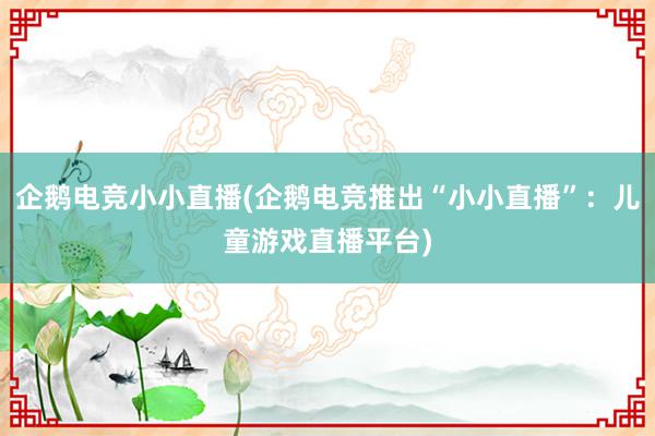 企鹅电竞小小直播(企鹅电竞推出“小小直播”：儿童游戏直播平台)