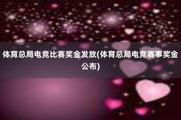 体育总局电竞比赛奖金发放(体育总局电竞赛事奖金公布)