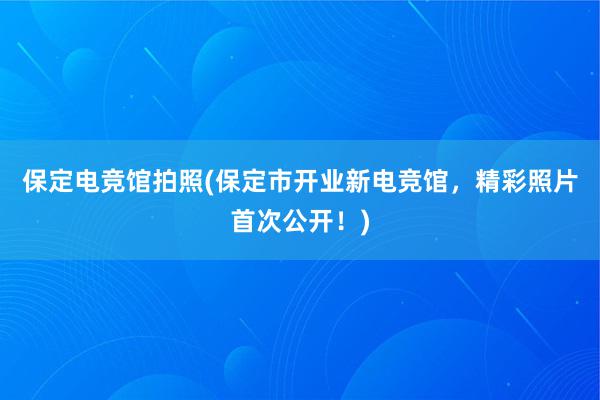 保定电竞馆拍照(保定市开业新电竞馆，精彩照片首次公开！)