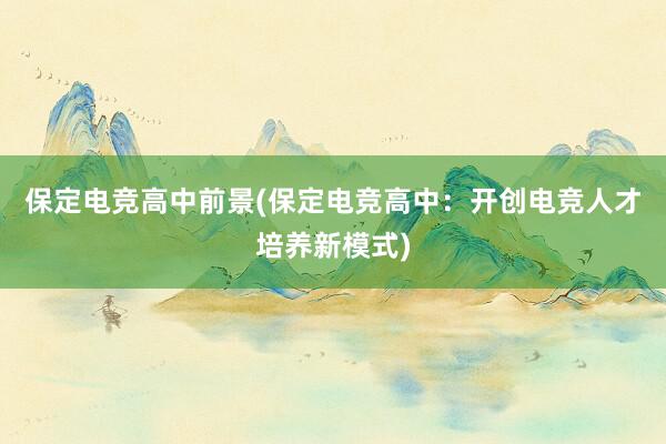 保定电竞高中前景(保定电竞高中：开创电竞人才培养新模式)