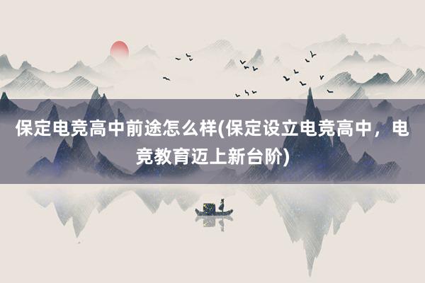 保定电竞高中前途怎么样(保定设立电竞高中，电竞教育迈上新台阶)