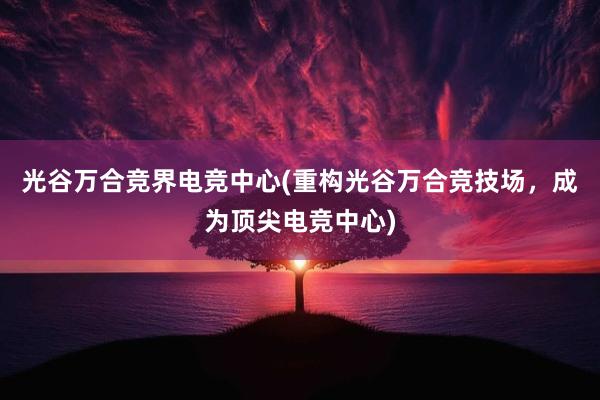 光谷万合竞界电竞中心(重构光谷万合竞技场，成为顶尖电竞中心)