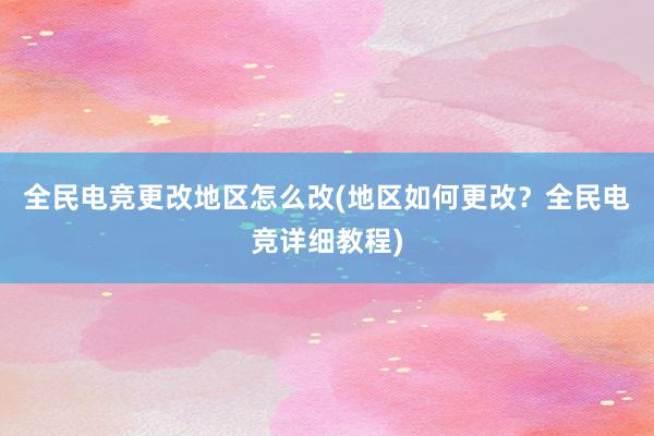 全民电竞更改地区怎么改(地区如何更改？全民电竞详细教程)