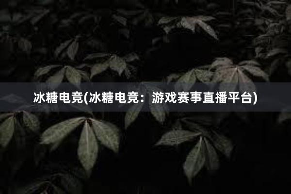 冰糖电竞(冰糖电竞：游戏赛事直播平台)