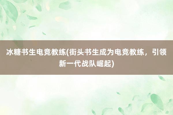 冰糖书生电竞教练(街头书生成为电竞教练，引领新一代战队崛起)