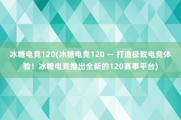 冰糖电竞120(冰糖电竞120 -- 打造极致电竞体验！冰糖电竞推出全新的120赛事平台)