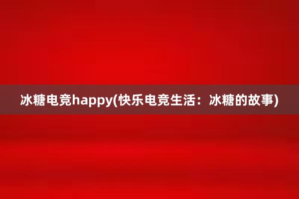 冰糖电竞happy(快乐电竞生活：冰糖的故事)