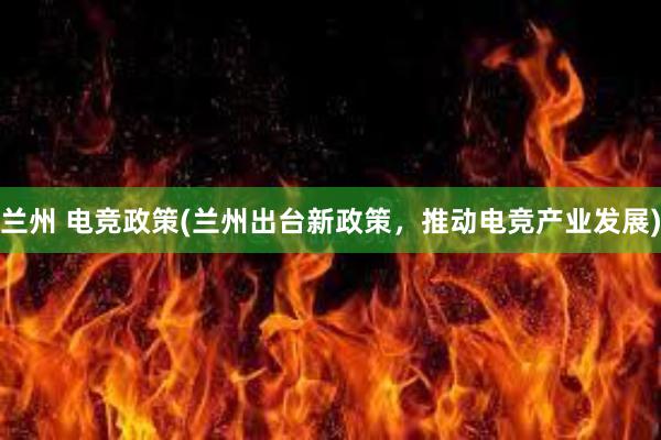 兰州 电竞政策(兰州出台新政策，推动电竞产业发展)