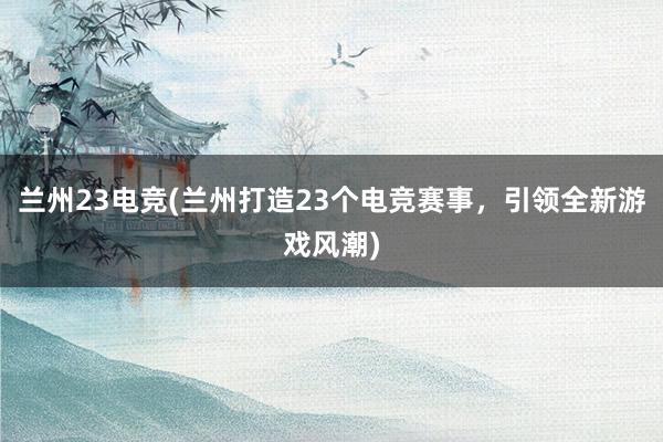 兰州23电竞(兰州打造23个电竞赛事，引领全新游戏风潮)