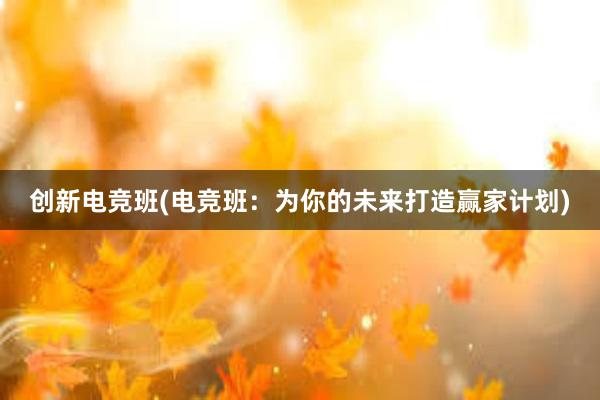 创新电竞班(电竞班：为你的未来打造赢家计划)