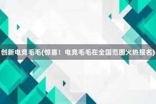 创新电竞毛毛(惊喜！电竞毛毛在全国范围火热报名)