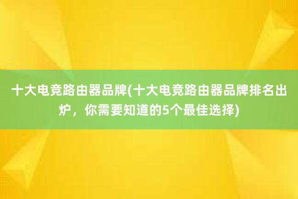 十大电竞路由器品牌(十大电竞路由器品牌排名出炉，你需要知道的5个最佳选择)