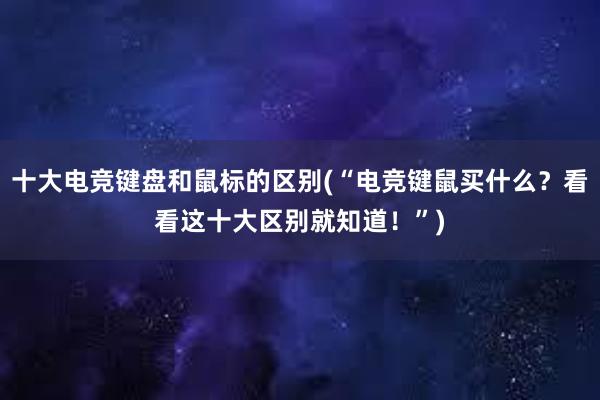 十大电竞键盘和鼠标的区别(“电竞键鼠买什么？看看这十大区别就知道！”)