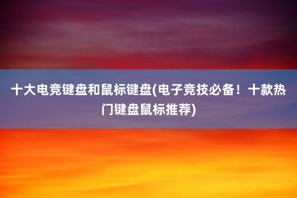 十大电竞键盘和鼠标键盘(电子竞技必备！十款热门键盘鼠标推荐)