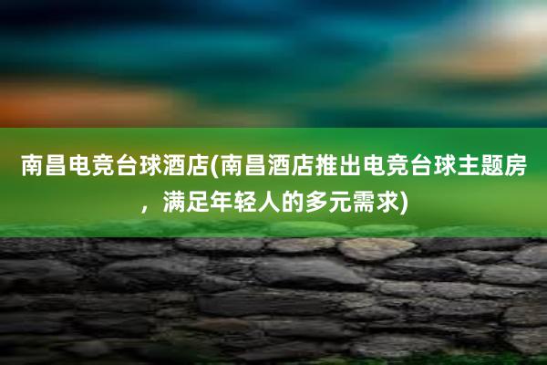 南昌电竞台球酒店(南昌酒店推出电竞台球主题房，满足年轻人的多元需求)