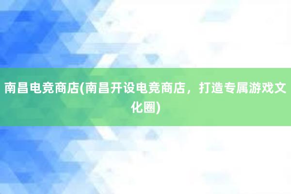 南昌电竞商店(南昌开设电竞商店，打造专属游戏文化圈)