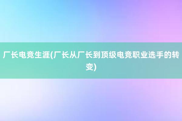 厂长电竞生涯(厂长从厂长到顶级电竞职业选手的转变)